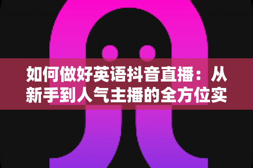 如何做好英语抖音直播:从新手到人气主播的全方位实战攻略 如何做好英语抖音直播:从新手到人气主播的全方位实战攻略