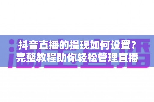 抖音直播的提现如何设置?完整教程助你轻松管理直播收益 抖音直播的提现如何设置?完整教程助你轻松管理直播收益