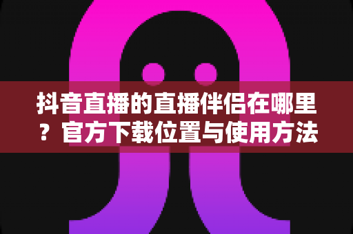 抖音直播的直播伴侣在哪里?官方下载位置与使用方法全攻略一文读懂 抖音直播的直播伴侣在哪里?官方下载位置与使用方法全攻略一文读懂
