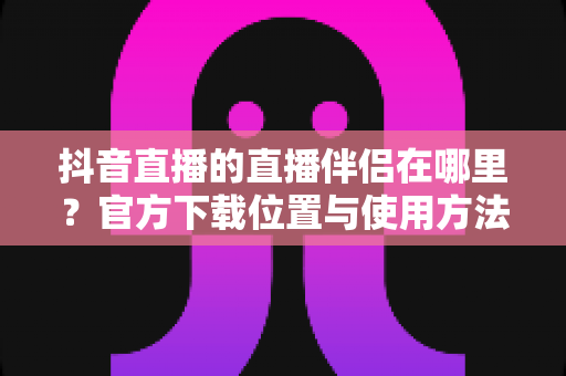 抖音直播的直播伴侣在哪里?官方下载位置与使用方法全攻略一文读懂 抖音直播的直播伴侣在哪里?官方下载位置与使用方法全攻略一文读懂