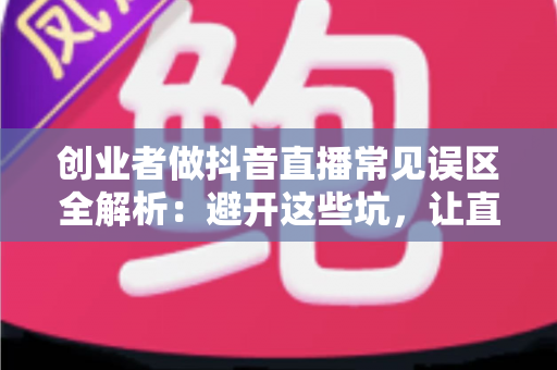 创业者做抖音直播常见误区全解析:避开这些坑,让直播间流量与转化双双起飞 创业者做抖音直播常见误区全解析:避开这些坑,让直播间流量与转化双双起飞