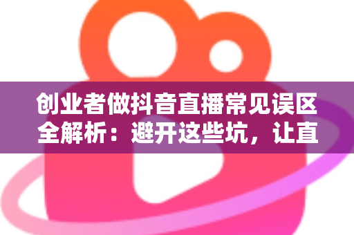 创业者做抖音直播常见误区全解析:避开这些坑,让直播间流量与转化双双起飞 创业者做抖音直播常见误区全解析:避开这些坑,让直播间流量与转化双双起飞