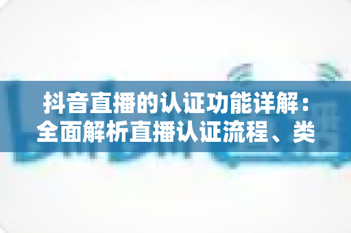 抖音直播的认证功能详解:全面解析直播认证流程、类型与实操价值 抖音直播的认证功能详解:全面解析直播认证流程、类型与实操价值