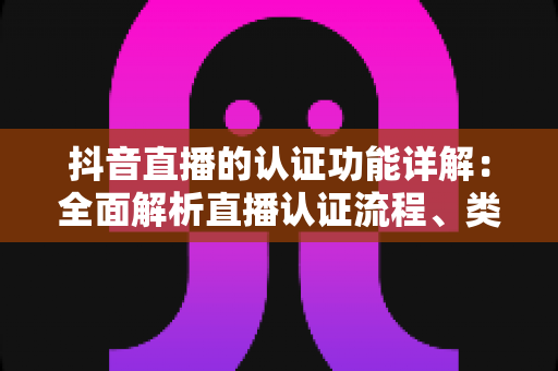 抖音直播的认证功能详解:全面解析直播认证流程、类型与实操价值 抖音直播的认证功能详解:全面解析直播认证流程、类型与实操价值