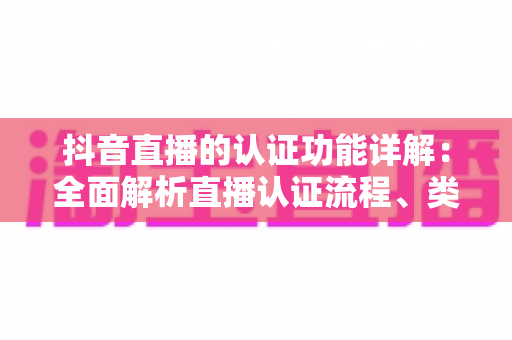 抖音直播的认证功能详解:全面解析直播认证流程、类型与实操价值 抖音直播的认证功能详解:全面解析直播认证流程、类型与实操价值