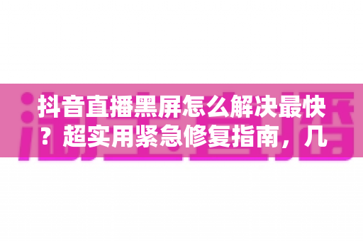 抖音直播黑屏怎么解决最快？超实用紧急修复指南，几分钟恢复正常直播