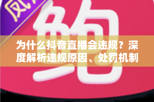为什么抖音直播会违规？深度解析违规原因、处罚机制与实用避坑指南