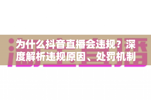 为什么抖音直播会违规？深度解析违规原因、处罚机制与实用避坑指南