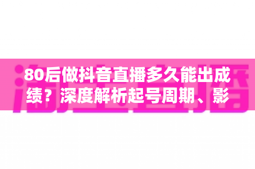80后做抖音直播多久能出成绩?深度解析起号周期、影响因素与破局指南 80后做抖音直播多久能出成绩?深度解析起号周期、影响因素与破局指南