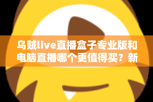 乌贼live直播盒子专业版和电脑直播哪个更值得买？新手主播设备选购深度指南