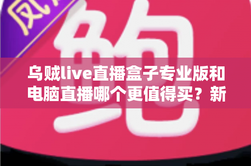 乌贼live直播盒子专业版和电脑直播哪个更值得买？新手主播设备选购深度指南