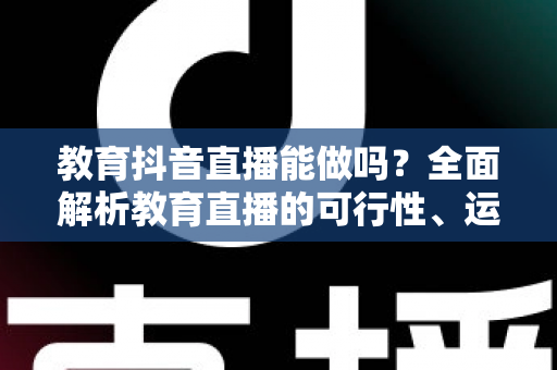 教育抖音直播能做吗?全面解析教育直播的可行性、运营策略与变现路径 教育抖音直播能做吗?全面解析教育直播的可行性、运营策略与变现路径