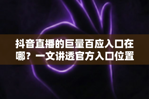 抖音直播的巨量百应入口在哪?一文讲透官方入口位置、进入步骤与使用技巧 抖音直播的巨量百应入口在哪?一文讲透官方入口位置、进入步骤与使用技巧