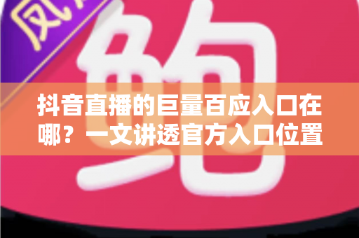 抖音直播的巨量百应入口在哪?一文讲透官方入口位置、进入步骤与使用技巧 抖音直播的巨量百应入口在哪?一文讲透官方入口位置、进入步骤与使用技巧