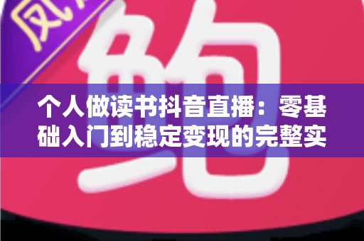 个人做读书抖音直播:零基础入门到稳定变现的完整实操指南 个人做读书抖音直播:零基础入门到稳定变现的完整实操指南
