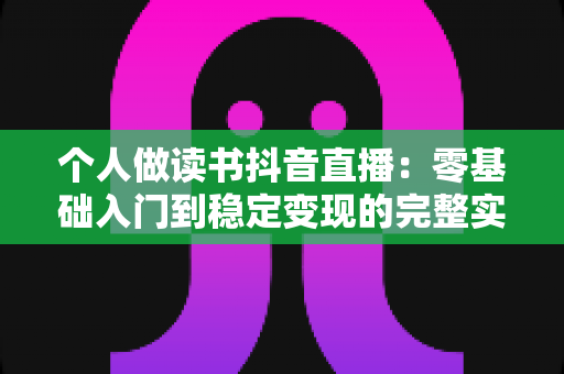个人做读书抖音直播:零基础入门到稳定变现的完整实操指南 个人做读书抖音直播:零基础入门到稳定变现的完整实操指南