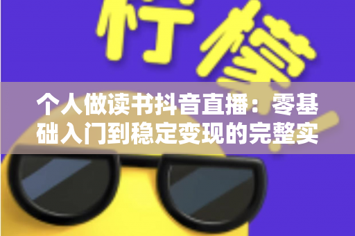 个人做读书抖音直播:零基础入门到稳定变现的完整实操指南 个人做读书抖音直播:零基础入门到稳定变现的完整实操指南