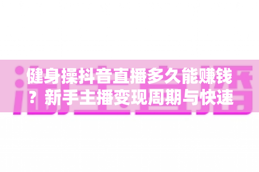 健身操抖音直播多久能赚钱?新手主播变现周期与快速起号全攻略 健身操抖音直播多久能赚钱?新手主播变现周期与快速起号全攻略