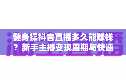 健身操抖音直播多久能赚钱?新手主播变现周期与快速起号全攻略 健身操抖音直播多久能赚钱?新手主播变现周期与快速起号全攻略