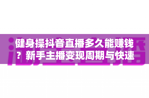健身操抖音直播多久能赚钱?新手主播变现周期与快速起号全攻略 健身操抖音直播多久能赚钱?新手主播变现周期与快速起号全攻略