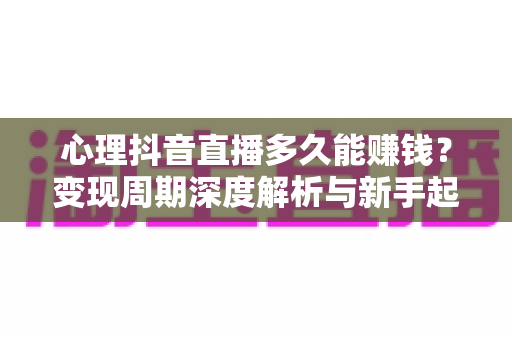 心理抖音直播多久能赚钱?变现周期深度解析与新手起号提速实战指南 心理抖音直播多久能赚钱?变现周期深度解析与新手起号提速实战指南