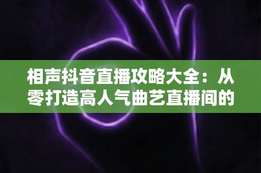 相声抖音直播攻略大全:从零打造高人气曲艺直播间的实战秘籍 相声抖音直播攻略大全:从零打造高人气曲艺直播间的实战秘籍