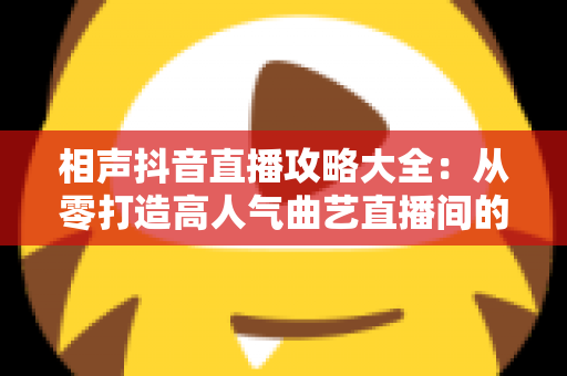 相声抖音直播攻略大全:从零打造高人气曲艺直播间的实战秘籍 相声抖音直播攻略大全:从零打造高人气曲艺直播间的实战秘籍