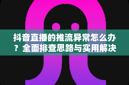 抖音直播的推流异常怎么办?全面排查思路与实用解决方案一文讲透 抖音直播的推流异常怎么办?全面排查思路与实用解决方案一文讲透