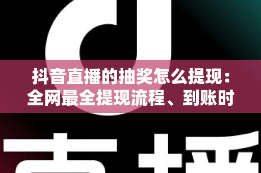 抖音直播的抽奖怎么提现:全网最全提现流程、到账时间与避坑指南 抖音直播的抽奖怎么提现:全网最全提现流程、到账时间与避坑指南