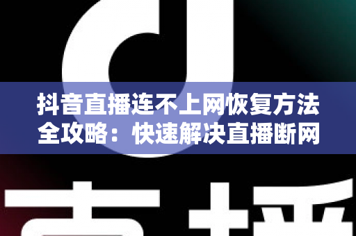 抖音直播连不上网恢复方法全攻略:快速解决直播断网难题的实用指南 抖音直播连不上网恢复方法全攻略:快速解决直播断网难题的实用指南