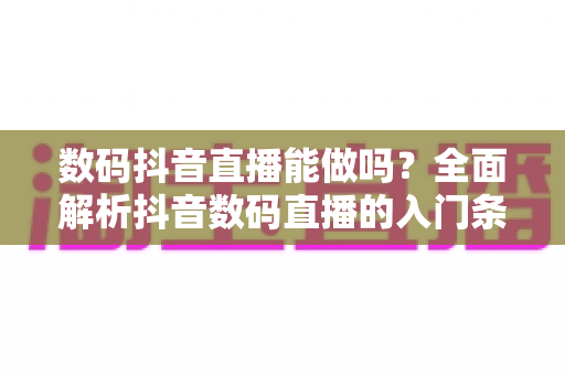 数码抖音直播能做吗?全面解析抖音数码直播的入门条件、实操方法与变现前景 数码抖音直播能做吗?全面解析抖音数码直播的入门条件、实操方法与变现前景