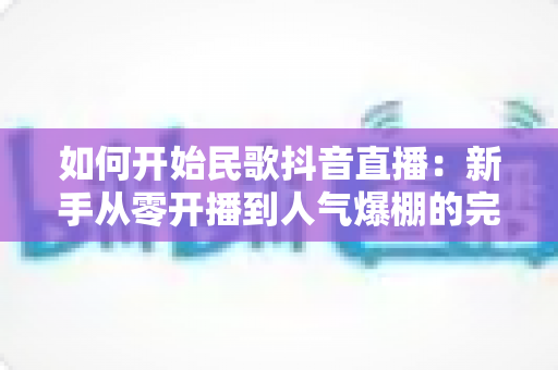 如何开始民歌抖音直播:新手从零开播到人气爆棚的完整实战指南 如何开始民歌抖音直播:新手从零开播到人气爆棚的完整实战指南
