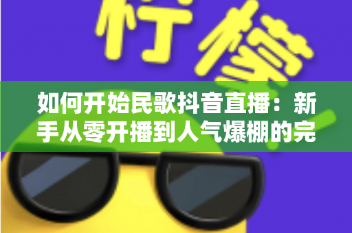 如何开始民歌抖音直播:新手从零开播到人气爆棚的完整实战指南 如何开始民歌抖音直播:新手从零开播到人气爆棚的完整实战指南