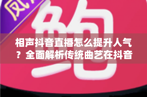 相声抖音直播怎么提升人气?全面解析传统曲艺在抖音直播间的涨粉与引流实战指南 相声抖音直播怎么提升人气?全面解析传统曲艺在抖音直播间的涨粉与引流实战指南
