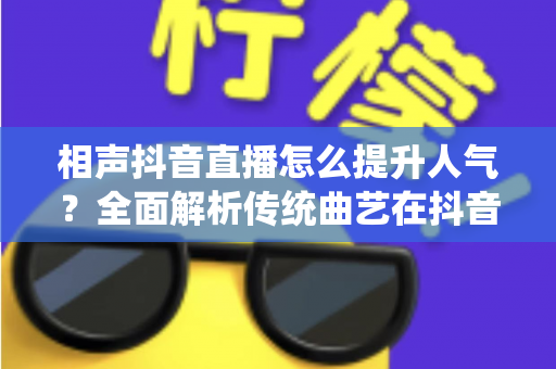 相声抖音直播怎么提升人气?全面解析传统曲艺在抖音直播间的涨粉与引流实战指南 相声抖音直播怎么提升人气?全面解析传统曲艺在抖音直播间的涨粉与引流实战指南
