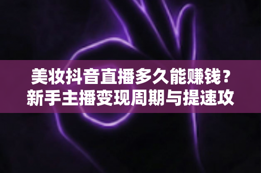 美妆抖音直播多久能赚钱?新手主播变现周期与提速攻略全解析 美妆抖音直播多久能赚钱?新手主播变现周期与提速攻略全解析