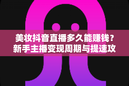 美妆抖音直播多久能赚钱?新手主播变现周期与提速攻略全解析 美妆抖音直播多久能赚钱?新手主播变现周期与提速攻略全解析