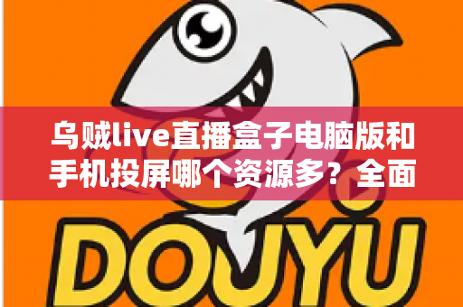 乌贼live直播盒子电脑版和手机投屏哪个资源多?全面对比解析与选择建议 乌贼live直播盒子电脑版和手机投屏哪个资源多?全面对比解析与选择建议