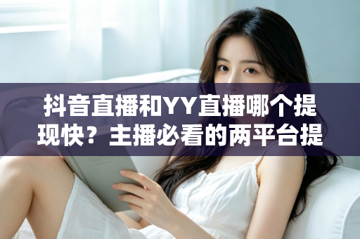 抖音直播和YY直播哪个提现快?主播必看的两平台提现速度与规则全面对比 抖音直播和YY直播哪个提现快?主播必看的两平台提现速度与规则全面对比