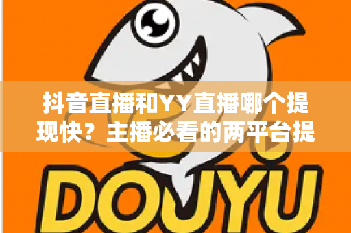 抖音直播和YY直播哪个提现快?主播必看的两平台提现速度与规则全面对比 抖音直播和YY直播哪个提现快?主播必看的两平台提现速度与规则全面对比