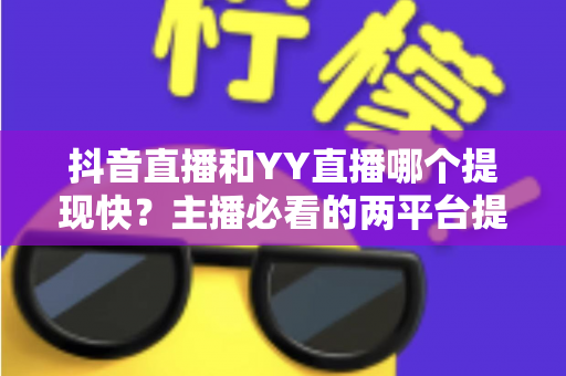 抖音直播和YY直播哪个提现快?主播必看的两平台提现速度与规则全面对比 抖音直播和YY直播哪个提现快?主播必看的两平台提现速度与规则全面对比