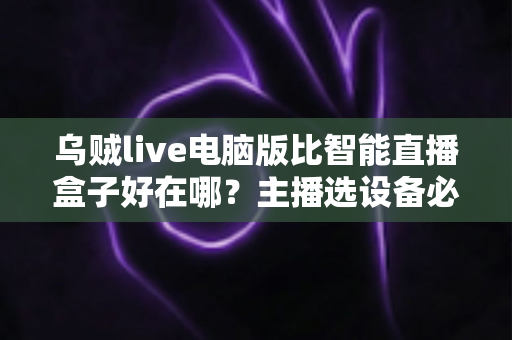 乌贼live电脑版比智能直播盒子好在哪？主播选设备必看的深度对比评测