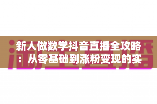 新人做数学抖音直播全攻略:从零基础到涨粉变现的实战指南 新人做数学抖音直播全攻略:从零基础到涨粉变现的实战指南