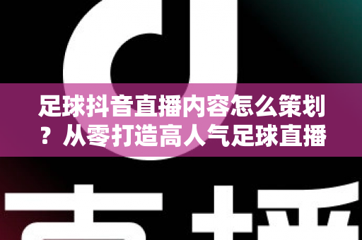 足球抖音直播内容怎么策划?从零打造高人气足球直播间的全流程实战指南 足球抖音直播内容怎么策划?从零打造高人气足球直播间的全流程实战指南