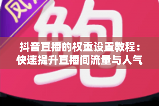 抖音直播的权重设置教程:快速提升直播间流量与人气的实战指南 抖音直播的权重设置教程:快速提升直播间流量与人气的实战指南
