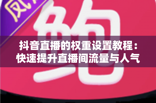 抖音直播的权重设置教程:快速提升直播间流量与人气的实战指南 抖音直播的权重设置教程:快速提升直播间流量与人气的实战指南