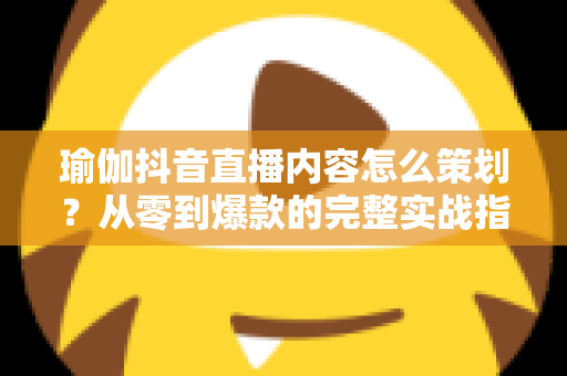 瑜伽抖音直播内容怎么策划?从零到爆款的完整实战指南 瑜伽抖音直播内容怎么策划?从零到爆款的完整实战指南