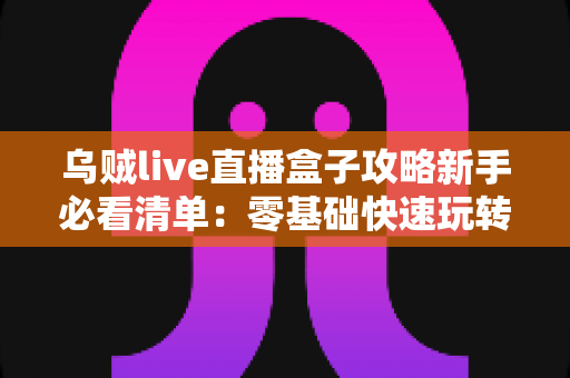 乌贼live直播盒子攻略新手必看清单:零基础快速玩转直播世界的完整入门指南 乌贼live直播盒子攻略新手必看清单:零基础快速玩转直播世界的完整入门指南