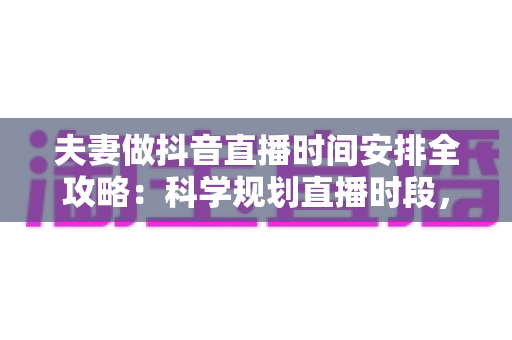 夫妻做抖音直播时间安排全攻略：科学规划直播时段，让夫妻档直播间流量与感情双丰收