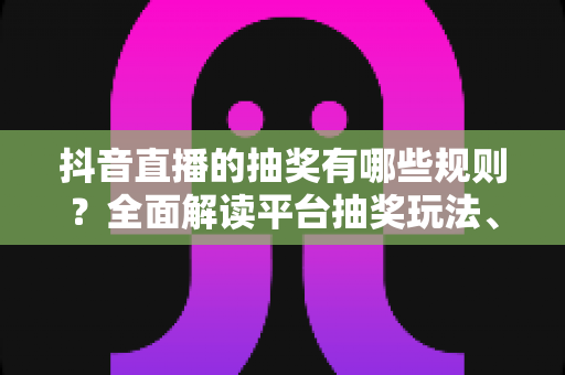 抖音直播的抽奖有哪些规则?全面解读平台抽奖玩法、参与条件与避坑指南 抖音直播的抽奖有哪些规则?全面解读平台抽奖玩法、参与条件与避坑指南